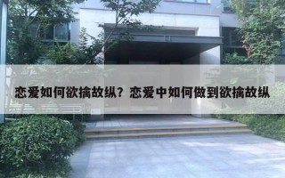 恋爱如何欲擒故纵？恋爱中如何做到欲擒故纵