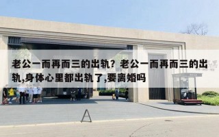 老公一而再而三的出轨?老公一而再而三的出轨,身体心里都出轨了,要离婚吗 老公一而再而三的出轨?老公一而再而三的出轨,身体心里都出轨了,要离婚吗