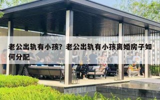 老公出轨有小孩？老公出轨有小孩离婚房子如何分配