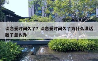 谈恋爱时间久了?谈恋爱时间久了为什么没话题了怎么办 谈恋爱时间久了?谈恋爱时间久了为什么没话题了怎么办