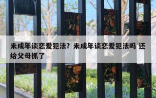 未成年谈恋爱犯法？未成年谈恋爱犯法吗 还给父母抓了