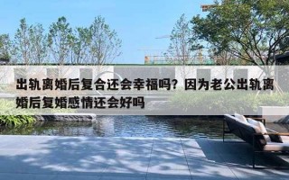 出轨离婚后复合还会幸福吗?因为老公出轨离婚后复婚感情还会好吗 出轨离婚后复合还会幸福吗?因为老公出轨离婚后复婚感情还会好吗