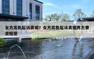 女方出轨起诉离婚？女方出轨起诉离婚男方要求赔偿
