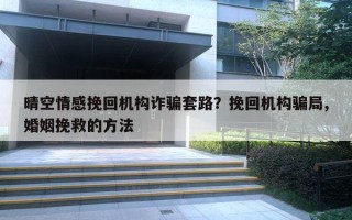 晴空情感挽回机构诈骗套路？挽回机构骗局,婚姻挽救的方法