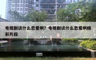 电视剧谈什么恋爱啊?电视剧谈什么恋爱啊精彩片段 电视剧谈什么恋爱啊?电视剧谈什么恋爱啊精彩片段