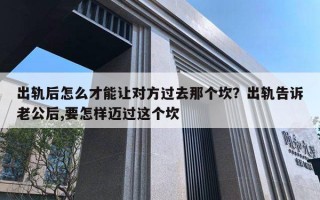 出轨后怎么才能让对方过去那个坎？出轨告诉老公后,要怎样迈过这个坎