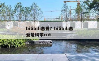 bilibili恋爱？bilibili恋爱是科学cut