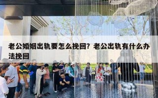 老公婚姻出轨要怎么挽回？老公出轨有什么办法挽回