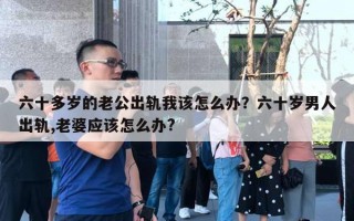 六十多岁的老公出轨我该怎么办？六十岁男人出轨,老婆应该怎么办?