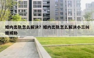 婚内出轨怎么解决?婚内出轨怎么解决小三纠缠威胁 婚内出轨怎么解决?婚内出轨怎么解决小三纠缠威胁