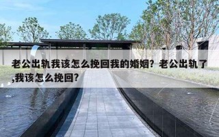 老公出轨我该怎么挽回我的婚姻?老公出轨了,我该怎么挽回? 老公出轨我该怎么挽回我的婚姻?老公出轨了,我该怎么挽回?