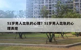 51岁男人出轨的心理?51岁男人出轨的心理表现 51岁男人出轨的心理?51岁男人出轨的心理表现