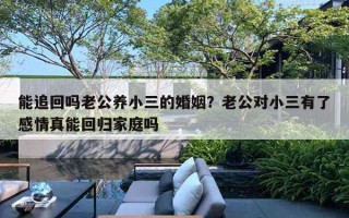 能追回吗老公养小三的婚姻？老公对小三有了感情真能回归家庭吗