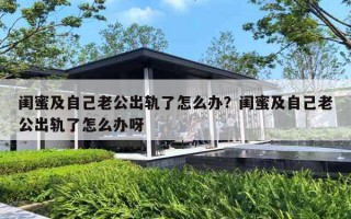 闺蜜及自己老公出轨了怎么办？闺蜜及自己老公出轨了怎么办呀
