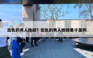出轨的男人挽回?出轨的男人挽回妻子案例 出轨的男人挽回?出轨的男人挽回妻子案例
