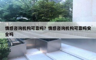 情感咨询机构可靠吗？情感咨询机构可靠吗安全吗