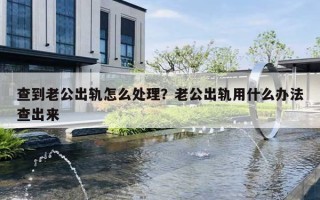 查到老公出轨怎么处理？老公出轨用什么办法查出来