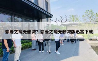 恋爱之瘾无删减？恋爱之瘾无删减版迅雷下载