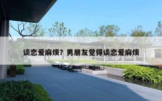 谈恋爱麻烦？男朋友觉得谈恋爱麻烦