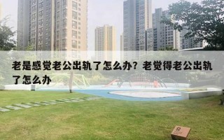老是感觉老公出轨了怎么办？老觉得老公出轨了怎么办