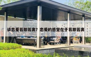 谈恋爱若即若离?恋爱的感觉在于若即若离 谈恋爱若即若离?恋爱的感觉在于若即若离