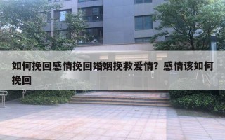 如何挽回感情挽回婚姻挽救爱情？感情该如何挽回
