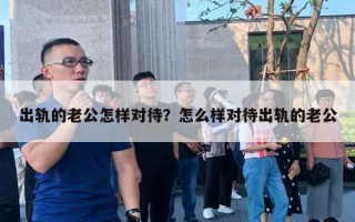 出轨的老公怎样对待？怎么样对待出轨的老公