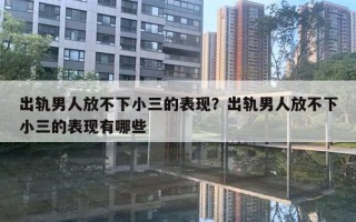 出轨男人放不下小三的表现？出轨男人放不下小三的表现有哪些