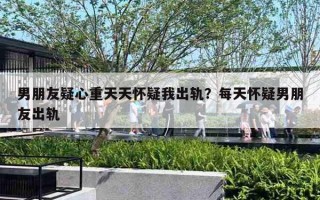 男朋友疑心重天天怀疑我出轨?每天怀疑男朋友出轨 男朋友疑心重天天怀疑我出轨?每天怀疑男朋友出轨