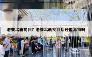老婆出轨挽回？老婆出轨挽回后还能幸福吗