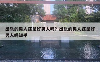 出轨的男人还是好男人吗?出轨的男人还是好男人吗知乎 出轨的男人还是好男人吗?出轨的男人还是好男人吗知乎