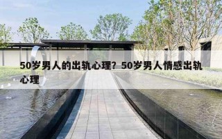 50岁男人的出轨心理？50岁男人情感出轨心理