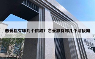 恋爱都有哪几个阶段?恋爱都有哪几个阶段期 恋爱都有哪几个阶段?恋爱都有哪几个阶段期