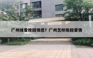广州维爱挽回情感?广州怎样挽回爱情 广州维爱挽回情感?广州怎样挽回爱情