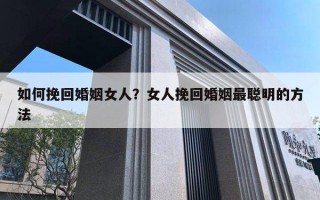 如何挽回婚姻女人？女人挽回婚姻最聪明的方法