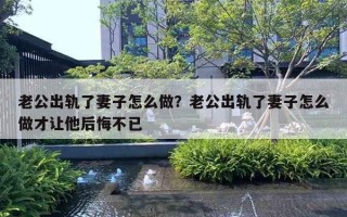 老公出轨了妻子怎么做？老公出轨了妻子怎么做才让他后悔不已