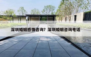 深圳婚姻感情咨询？深圳婚姻咨询电话