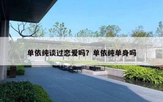 单依纯谈过恋爱吗？单依纯单身吗