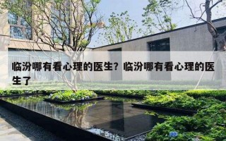 临汾哪有看心理的医生?临汾哪有看心理的医生了 临汾哪有看心理的医生?临汾哪有看心理的医生了