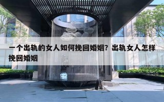 一个出轨的女人如何挽回婚姻？出轨女人怎样挽回婚姻
