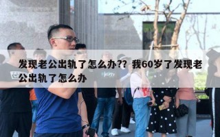 发现老公出轨了怎么办??我60岁了发现老公出轨了怎么办 发现老公出轨了怎么办??我60岁了发现老公出轨了怎么办