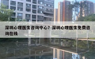 深圳心理医生咨询中心？深圳心理医生免费咨询在线