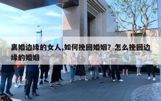 离婚边缘的女人,如何挽回婚姻？怎么挽回边缘的婚姻