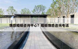 情感婚姻咨询中心？婚姻情感咨询电话