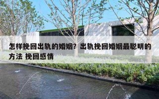 怎样挽回出轨的婚姻?出轨挽回婚姻最聪明的方法 挽回感情 怎样挽回出轨的婚姻?出轨挽回婚姻最聪明的方法 挽回感情
