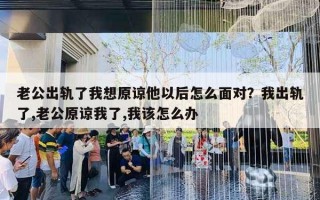 老公出轨了我想原谅他以后怎么面对?我出轨了,老公原谅我了,我该怎么办 老公出轨了我想原谅他以后怎么面对?我出轨了,老公原谅我了,我该怎么办