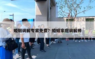 婚姻调解专家免费？婚姻家庭调解师