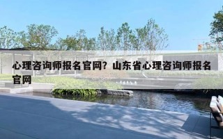 心理咨询师报名官网？山东省心理咨询师报名官网
