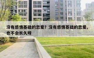 没有感情基础的恋爱?没有感情基础的恋爱,也不会长久呀 没有感情基础的恋爱?没有感情基础的恋爱,也不会长久呀