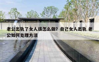 老公出轨了女人该怎么做?自己女人出轨 老公如何处理方法 老公出轨了女人该怎么做?自己女人出轨 老公如何处理方法